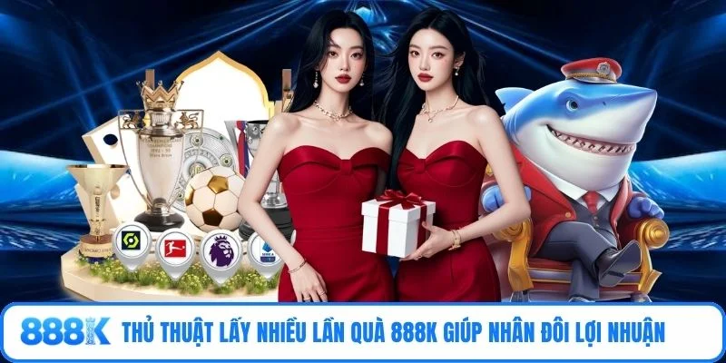 Thủ thuật lấy nhiều lần quà 888K giúp nhân đôi lợi nhuận